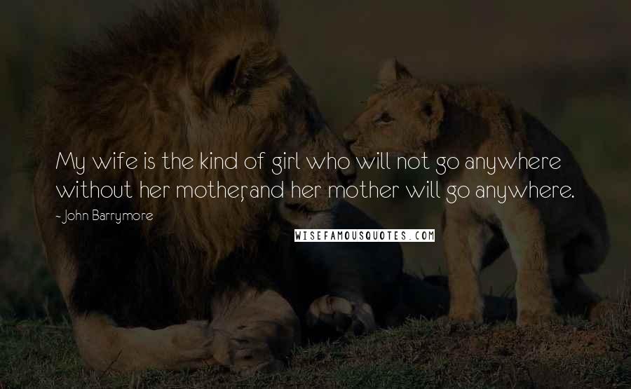 John Barrymore Quotes: My wife is the kind of girl who will not go anywhere without her mother, and her mother will go anywhere.