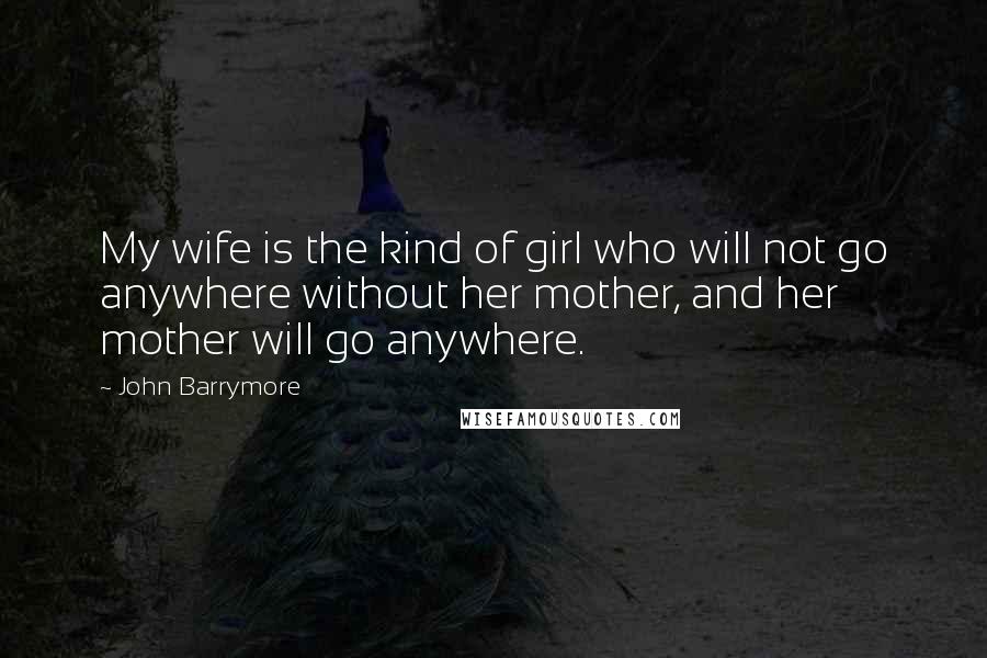 John Barrymore Quotes: My wife is the kind of girl who will not go anywhere without her mother, and her mother will go anywhere.