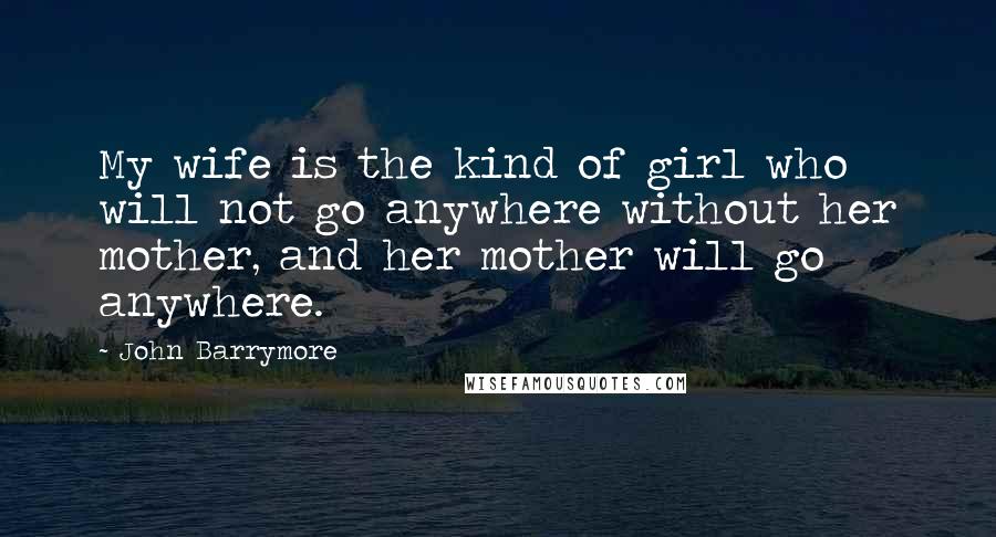 John Barrymore Quotes: My wife is the kind of girl who will not go anywhere without her mother, and her mother will go anywhere.
