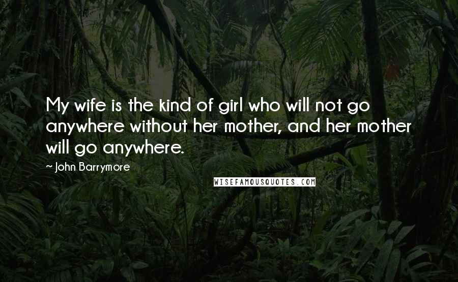 John Barrymore Quotes: My wife is the kind of girl who will not go anywhere without her mother, and her mother will go anywhere.