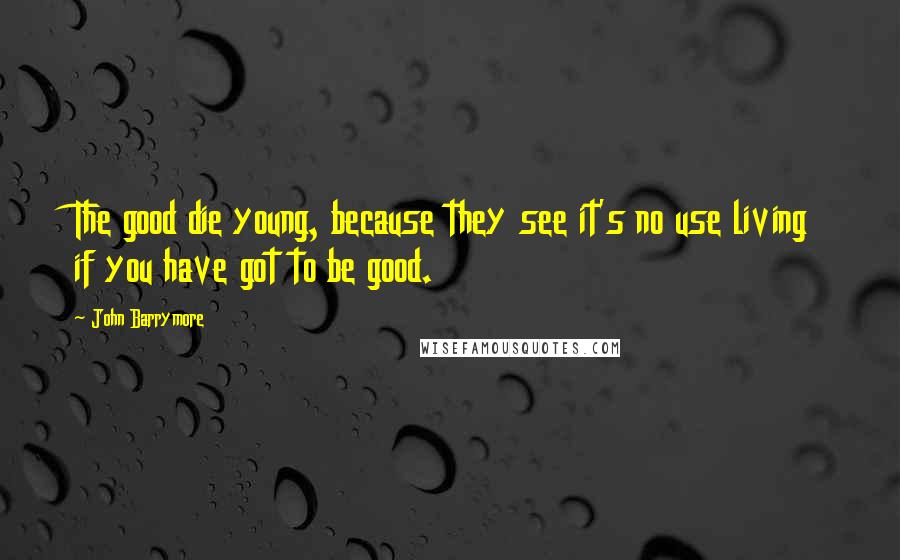 John Barrymore Quotes: The good die young, because they see it's no use living if you have got to be good.