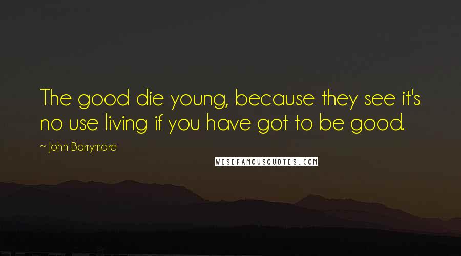 John Barrymore Quotes: The good die young, because they see it's no use living if you have got to be good.