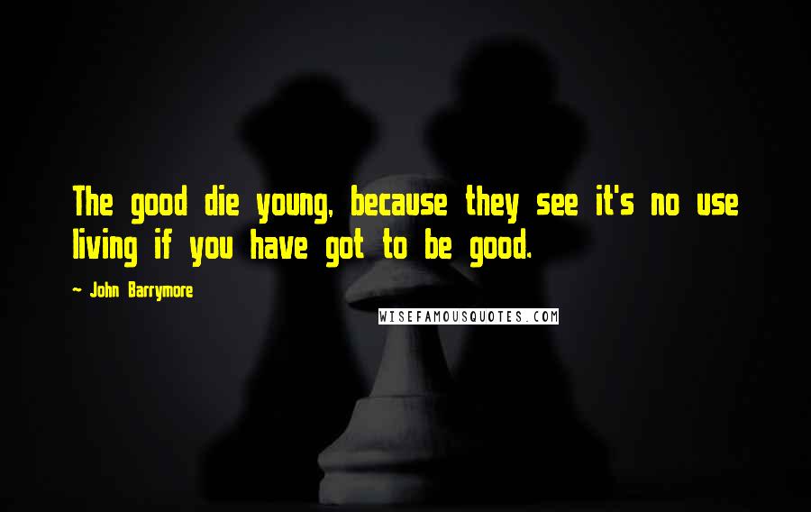 John Barrymore Quotes: The good die young, because they see it's no use living if you have got to be good.