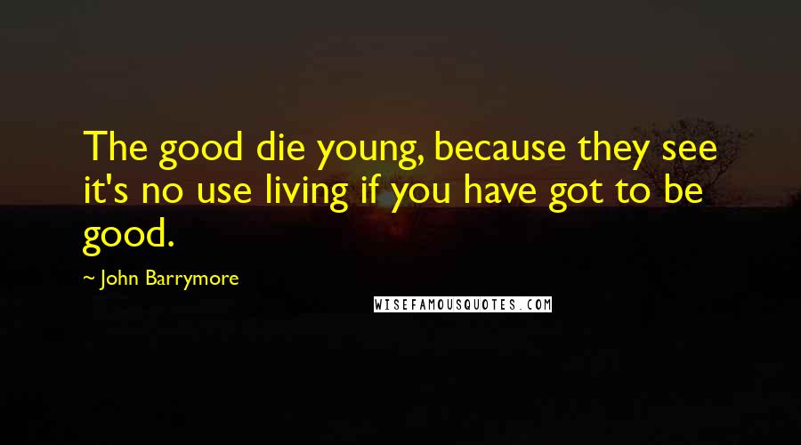 John Barrymore Quotes: The good die young, because they see it's no use living if you have got to be good.