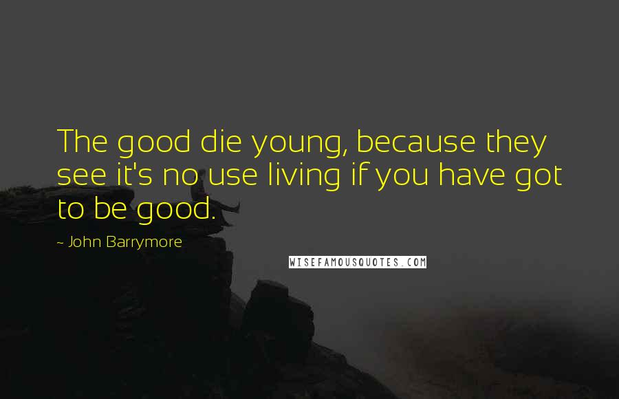 John Barrymore Quotes: The good die young, because they see it's no use living if you have got to be good.