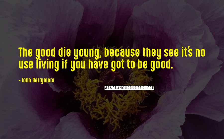 John Barrymore Quotes: The good die young, because they see it's no use living if you have got to be good.