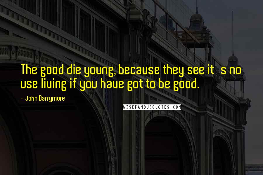 John Barrymore Quotes: The good die young, because they see it's no use living if you have got to be good.