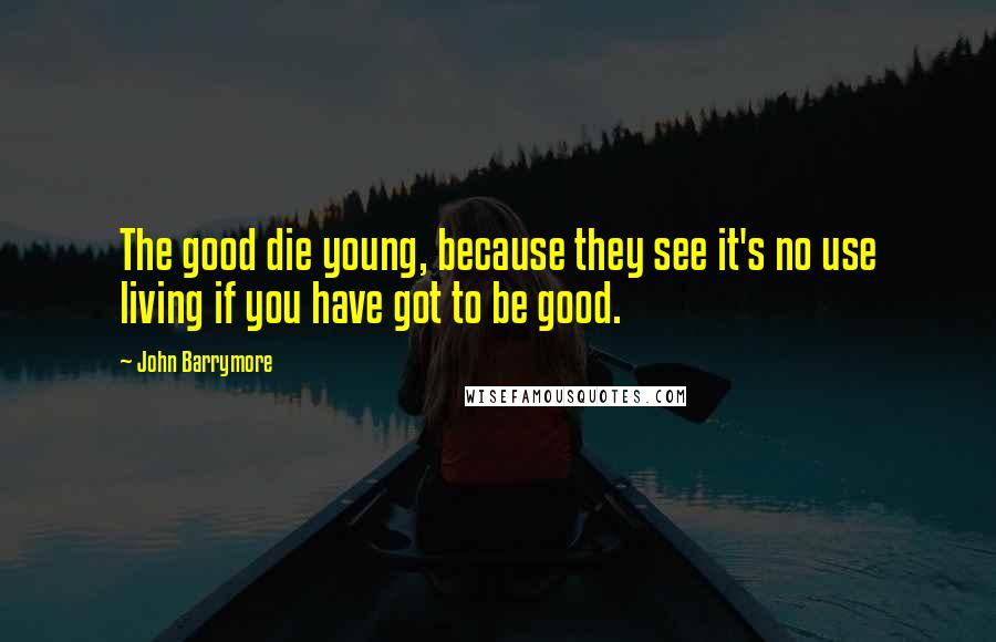 John Barrymore Quotes: The good die young, because they see it's no use living if you have got to be good.