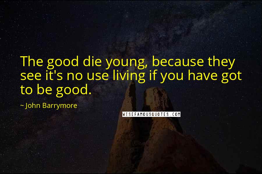John Barrymore Quotes: The good die young, because they see it's no use living if you have got to be good.