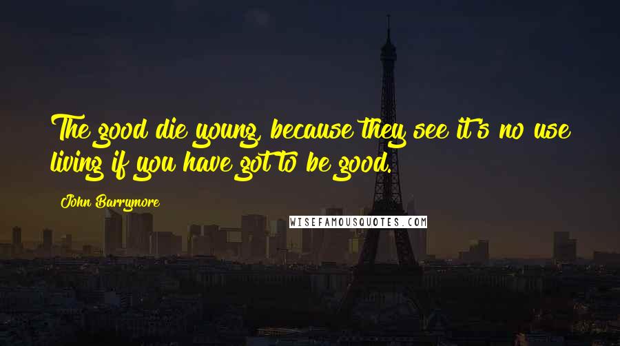 John Barrymore Quotes: The good die young, because they see it's no use living if you have got to be good.