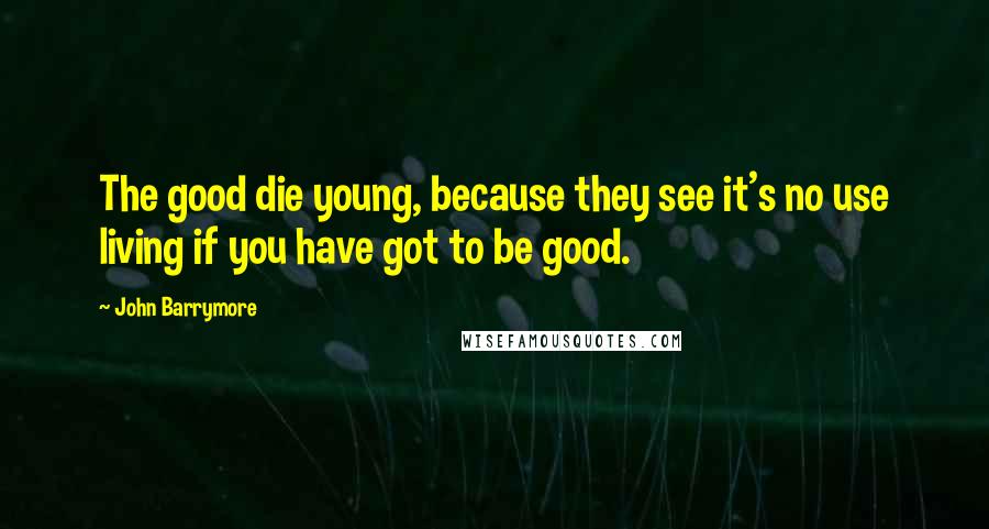 John Barrymore Quotes: The good die young, because they see it's no use living if you have got to be good.