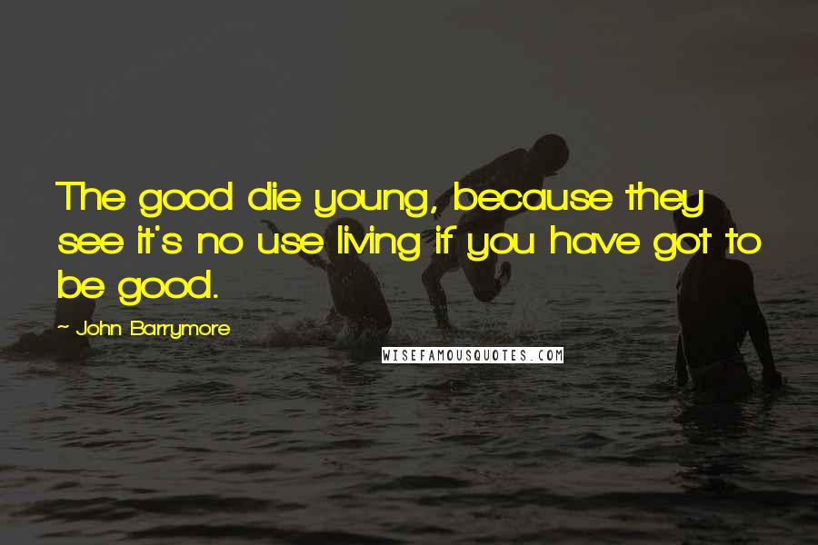 John Barrymore Quotes: The good die young, because they see it's no use living if you have got to be good.