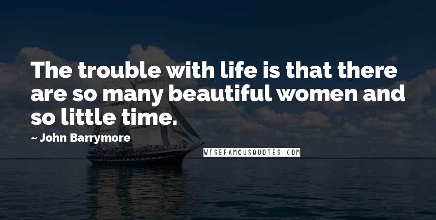 John Barrymore Quotes: The trouble with life is that there are so many beautiful women and so little time.