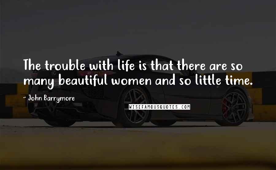 John Barrymore Quotes: The trouble with life is that there are so many beautiful women and so little time.