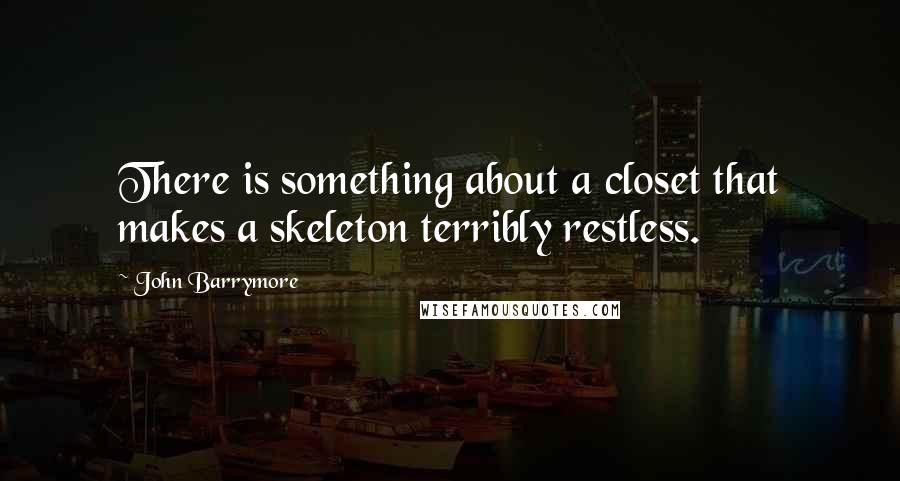 John Barrymore Quotes: There is something about a closet that makes a skeleton terribly restless.