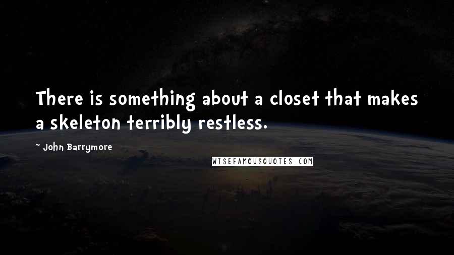 John Barrymore Quotes: There is something about a closet that makes a skeleton terribly restless.