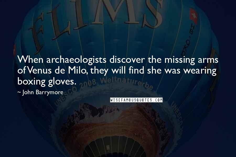 John Barrymore Quotes: When archaeologists discover the missing arms of Venus de Milo, they will find she was wearing boxing gloves.