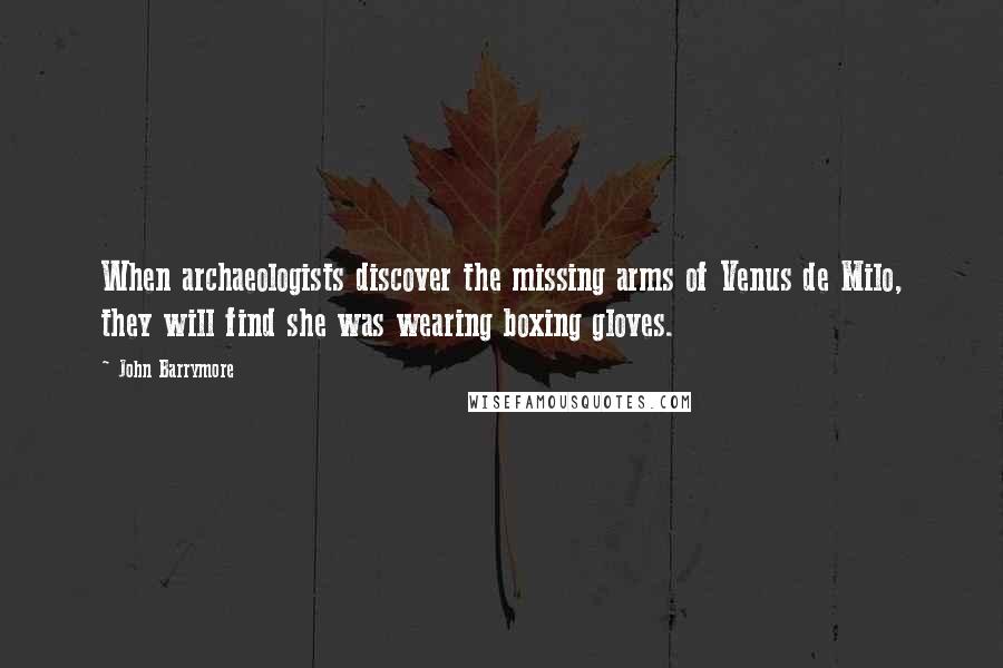 John Barrymore Quotes: When archaeologists discover the missing arms of Venus de Milo, they will find she was wearing boxing gloves.