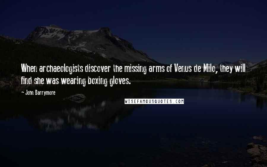 John Barrymore Quotes: When archaeologists discover the missing arms of Venus de Milo, they will find she was wearing boxing gloves.