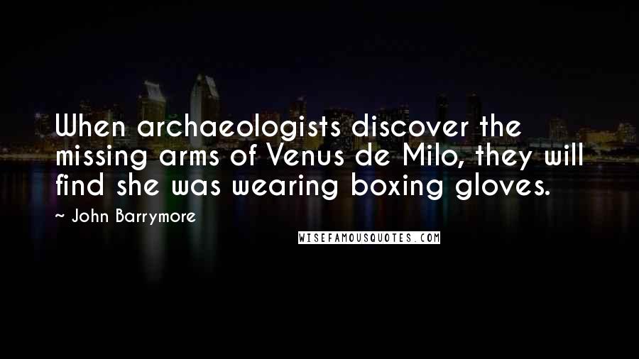 John Barrymore Quotes: When archaeologists discover the missing arms of Venus de Milo, they will find she was wearing boxing gloves.