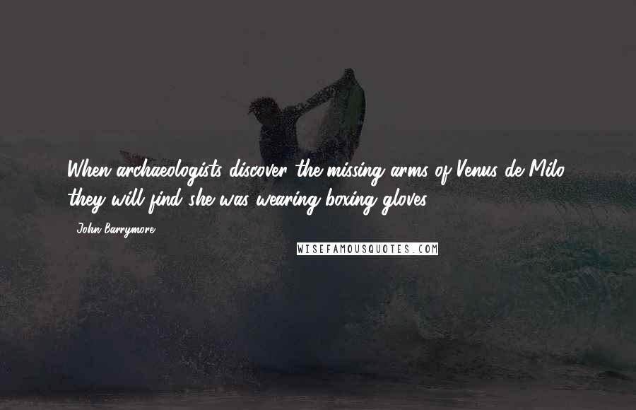 John Barrymore Quotes: When archaeologists discover the missing arms of Venus de Milo, they will find she was wearing boxing gloves.