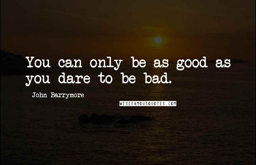 John Barrymore Quotes: You can only be as good as you dare to be bad.