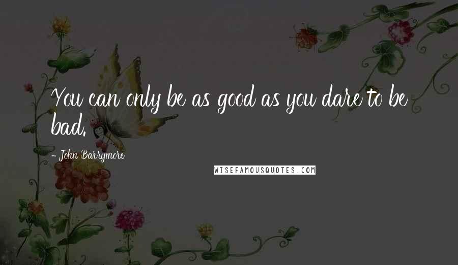 John Barrymore Quotes: You can only be as good as you dare to be bad.