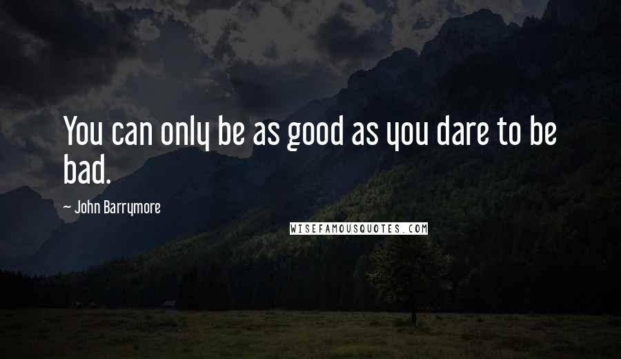 John Barrymore Quotes: You can only be as good as you dare to be bad.