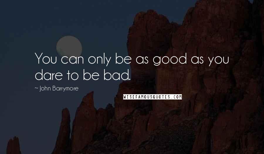 John Barrymore Quotes: You can only be as good as you dare to be bad.