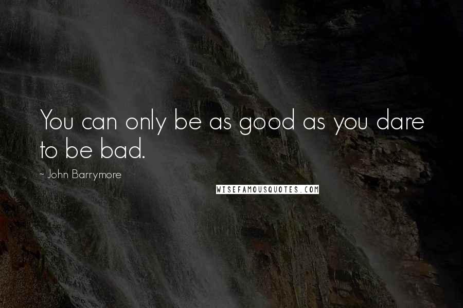John Barrymore Quotes: You can only be as good as you dare to be bad.
