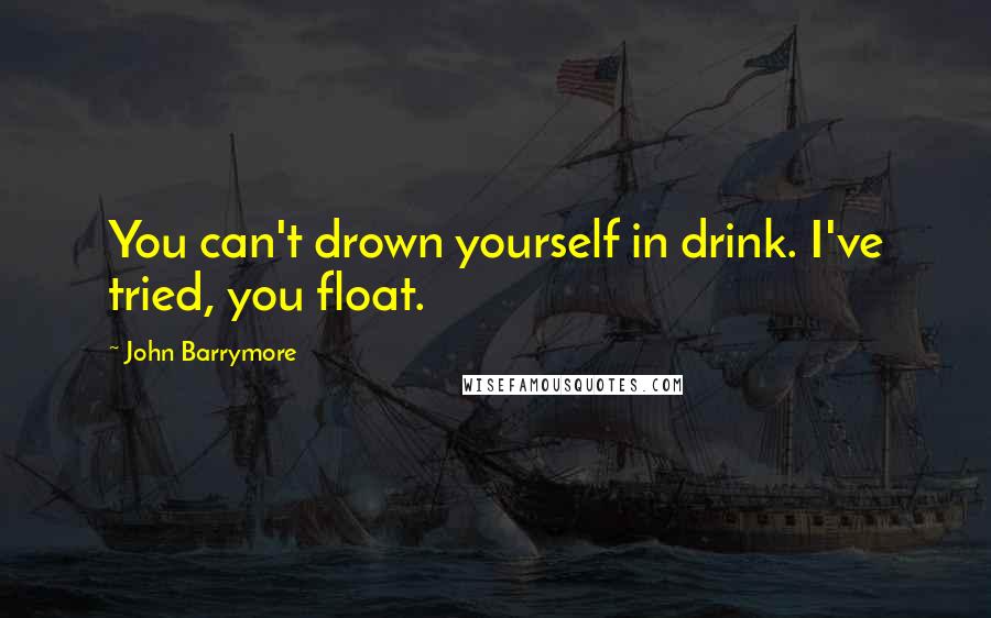 John Barrymore Quotes: You can't drown yourself in drink. I've tried, you float.