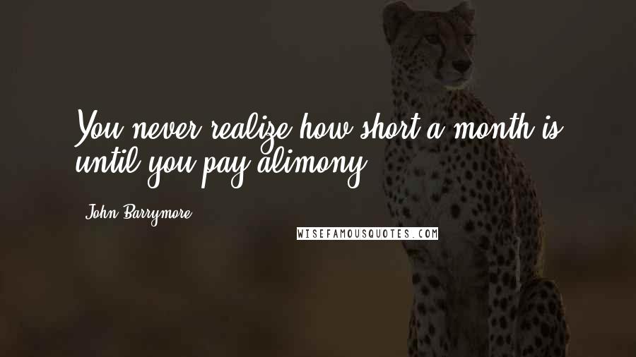 John Barrymore Quotes: You never realize how short a month is until you pay alimony.