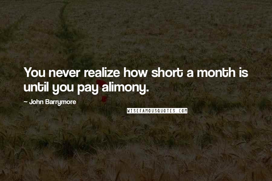 John Barrymore Quotes: You never realize how short a month is until you pay alimony.