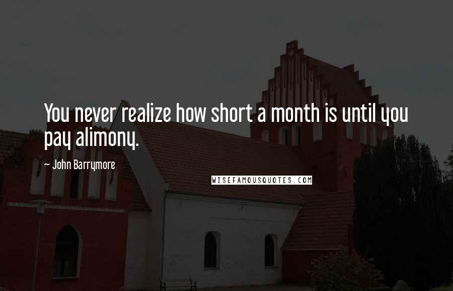 John Barrymore Quotes: You never realize how short a month is until you pay alimony.