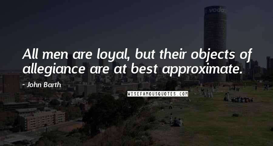 John Barth Quotes: All men are loyal, but their objects of allegiance are at best approximate.