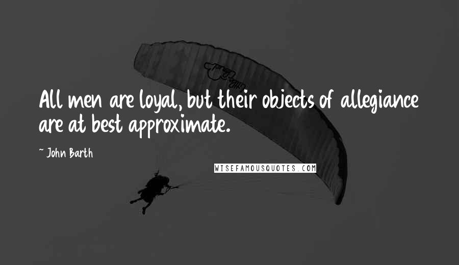 John Barth Quotes: All men are loyal, but their objects of allegiance are at best approximate.