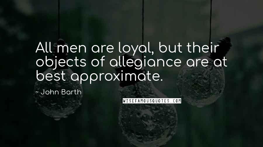 John Barth Quotes: All men are loyal, but their objects of allegiance are at best approximate.