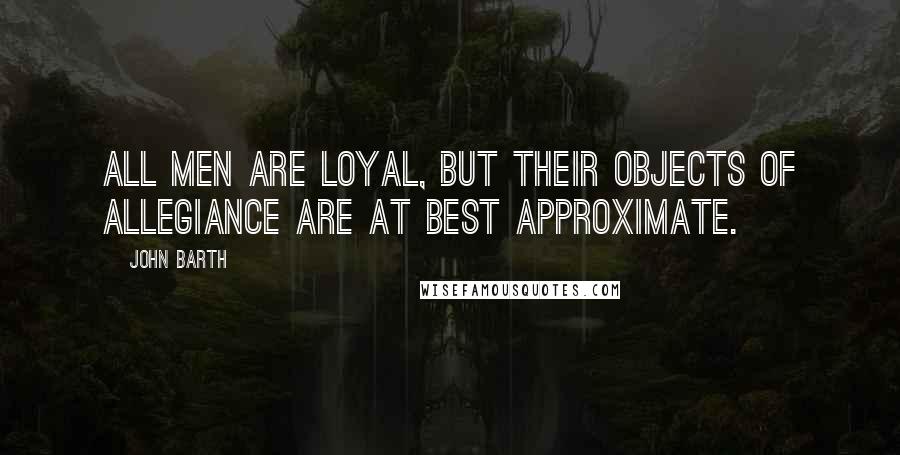 John Barth Quotes: All men are loyal, but their objects of allegiance are at best approximate.