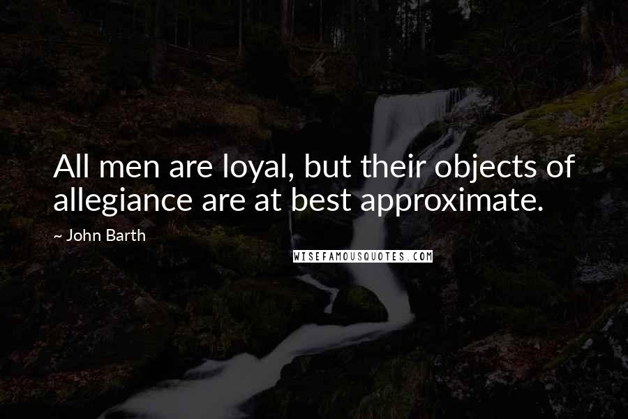 John Barth Quotes: All men are loyal, but their objects of allegiance are at best approximate.