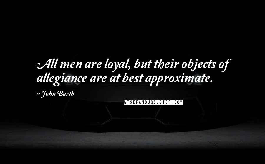 John Barth Quotes: All men are loyal, but their objects of allegiance are at best approximate.