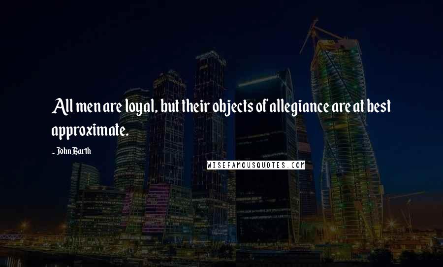 John Barth Quotes: All men are loyal, but their objects of allegiance are at best approximate.