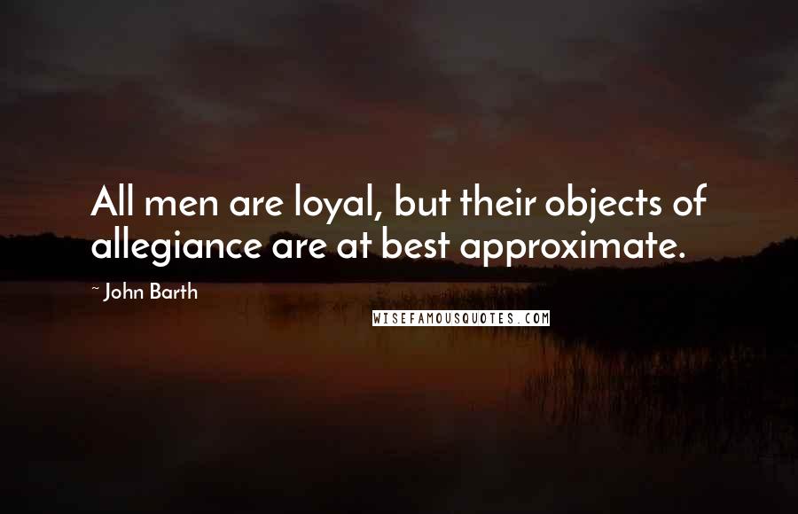 John Barth Quotes: All men are loyal, but their objects of allegiance are at best approximate.