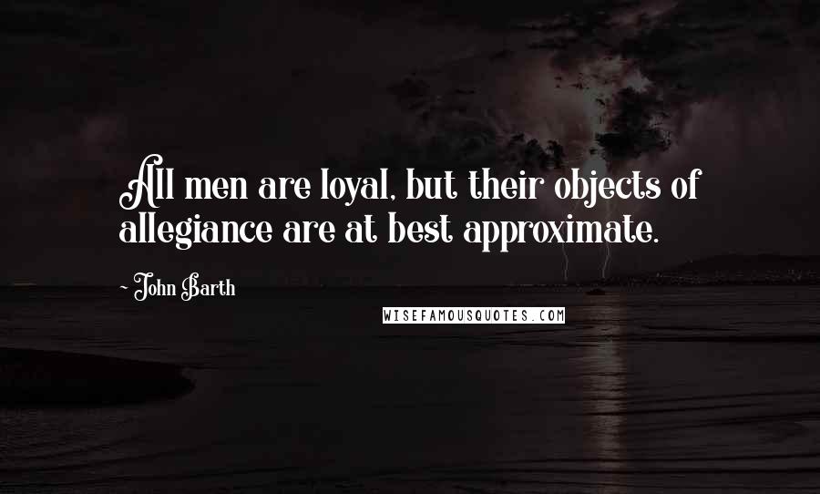 John Barth Quotes: All men are loyal, but their objects of allegiance are at best approximate.