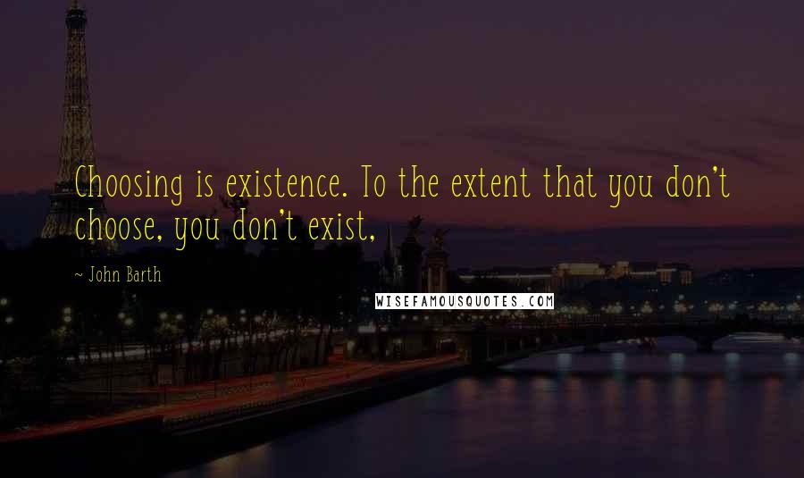 John Barth Quotes: Choosing is existence. To the extent that you don't choose, you don't exist,