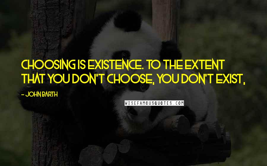 John Barth Quotes: Choosing is existence. To the extent that you don't choose, you don't exist,