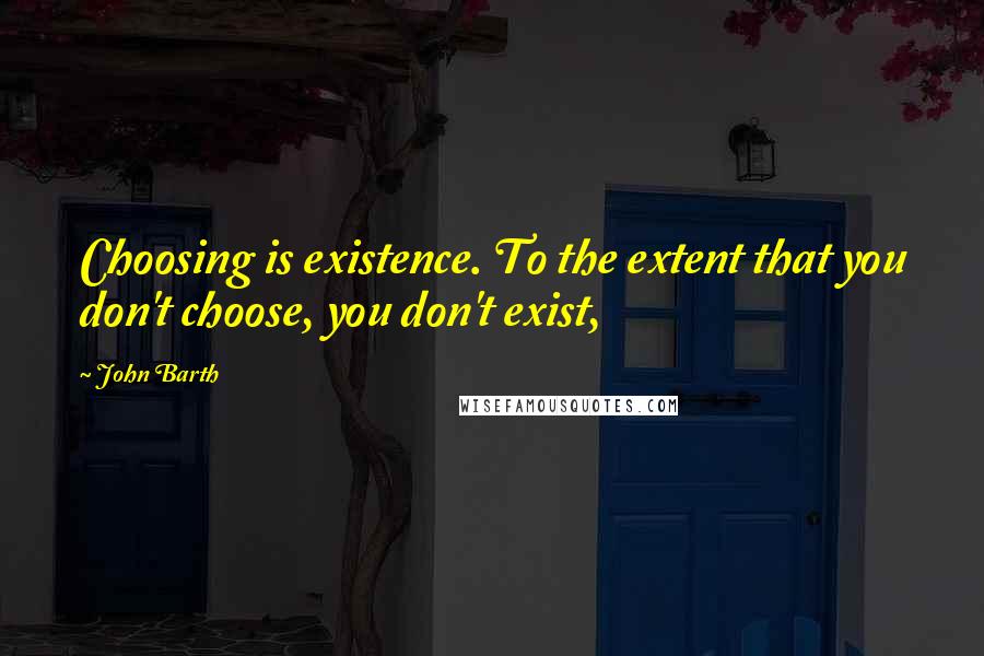 John Barth Quotes: Choosing is existence. To the extent that you don't choose, you don't exist,