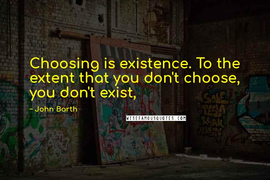 John Barth Quotes: Choosing is existence. To the extent that you don't choose, you don't exist,