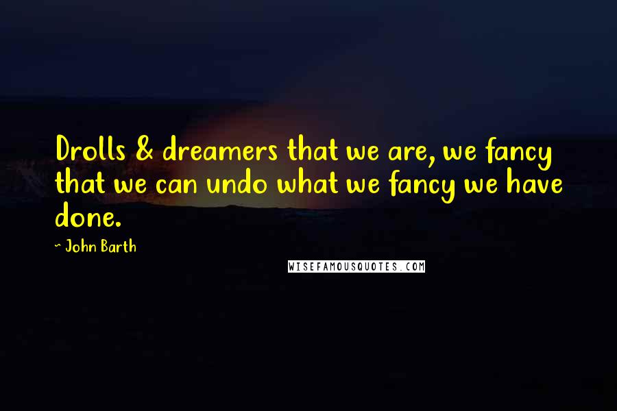 John Barth Quotes: Drolls & dreamers that we are, we fancy that we can undo what we fancy we have done.