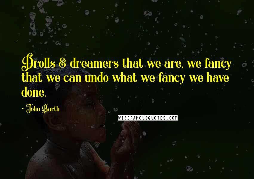 John Barth Quotes: Drolls & dreamers that we are, we fancy that we can undo what we fancy we have done.