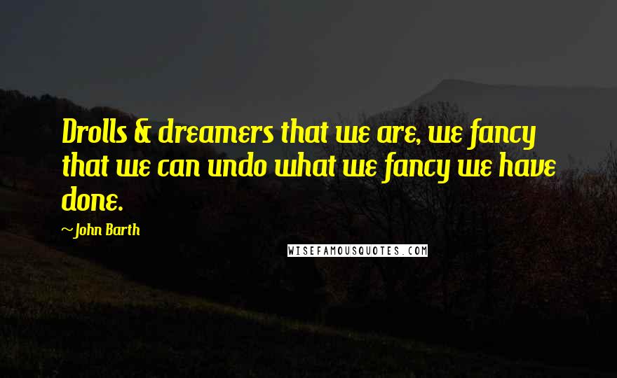 John Barth Quotes: Drolls & dreamers that we are, we fancy that we can undo what we fancy we have done.